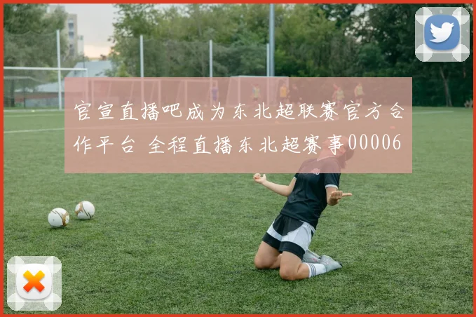 官宣直播吧成为东北超联赛官方合作平台 全程直播东北超赛事0000644