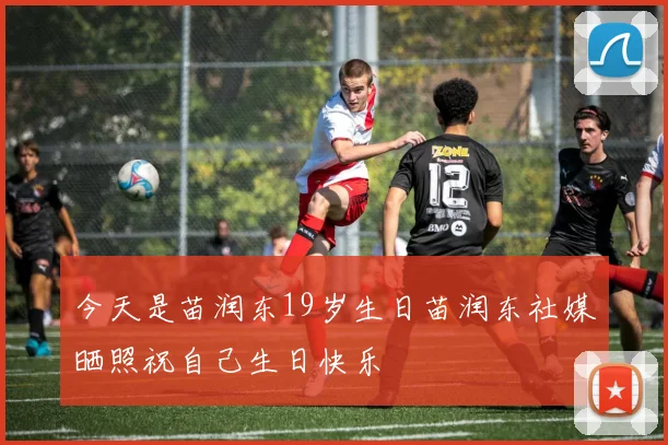 今天是苗润东19岁生日苗润东社媒晒照祝自己生日快乐