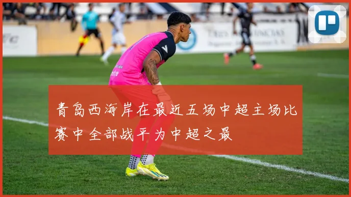 青岛西海岸在最近五场中超主场比赛中全部战平为中超之最