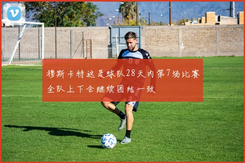 穆斯卡特这是球队28天内第7场比赛全队上下会继续团结一致