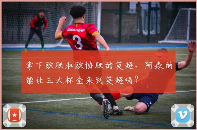 拿下欧联和欧协联的英超，阿森纳能让三大杯全来到英超吗？