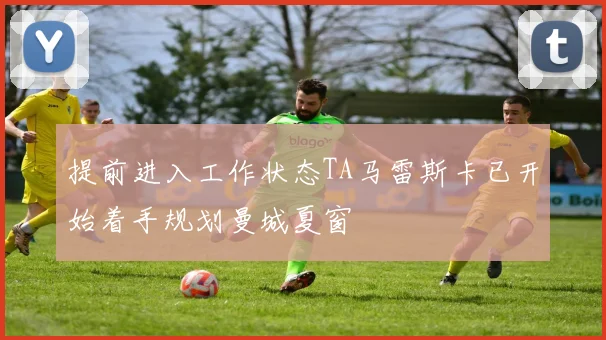 提前进入工作状态TA马雷斯卡已开始着手规划曼城夏窗