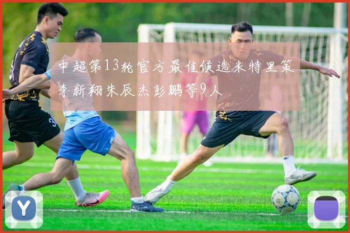 中超第13轮官方最佳候选米特里策李新翔朱辰杰彭鹏等9人